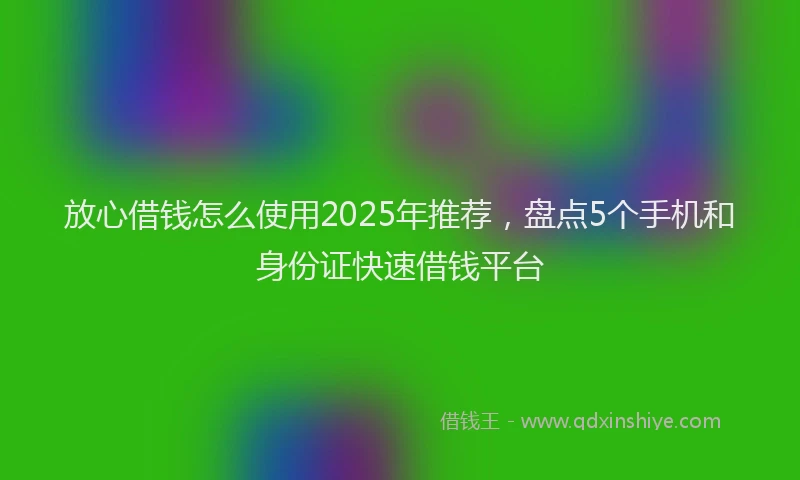 放心借钱怎么使用2025年推荐，盘点5个手机和身份证快速借钱平台