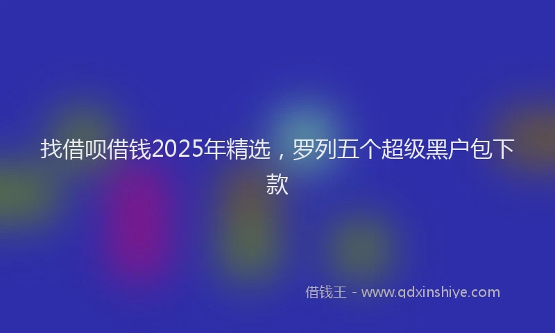 找借呗借钱2025年精选，罗列五个超级黑户包下款