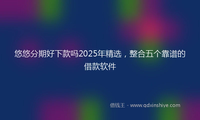 悠悠分期好下款吗2025年精选，整合五个靠谱的借款软件