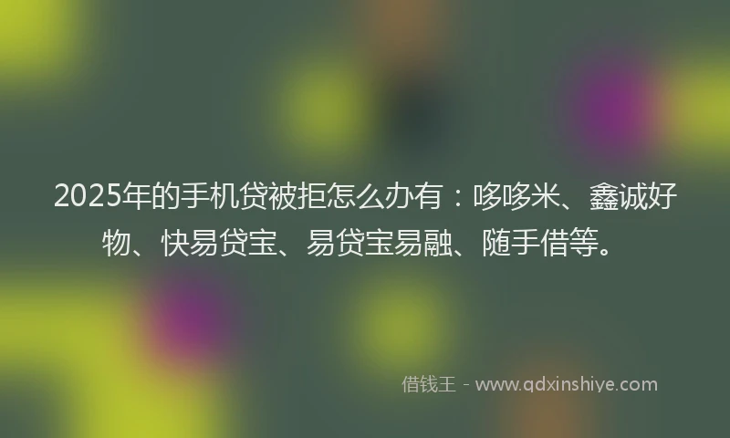 2025年的手机贷被拒怎么办有：哆哆米、鑫诚好物、快易贷宝、易贷宝易融、随手借等。