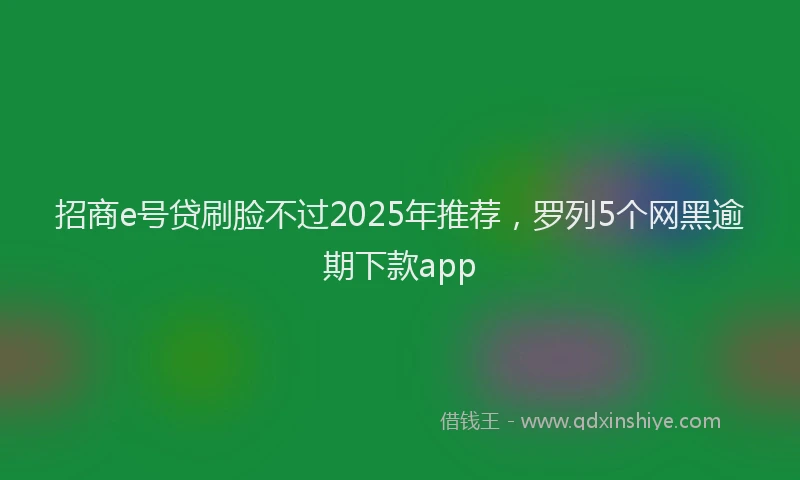 招商e号贷刷脸不过2025年推荐，罗列5个网黑逾期下款app