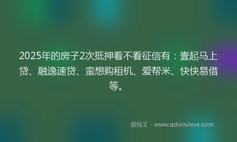 2025年的房子2次抵押看不看征信有：壹起马上贷、融逸速贷、蛮想购租机、爱帮米、快快易借等。