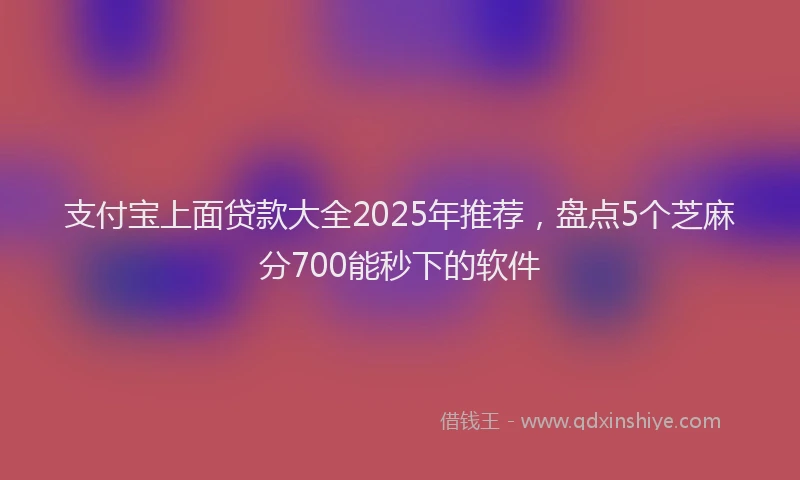 支付宝上面贷款大全2025年推荐，盘点5个芝麻分700能秒下的软件