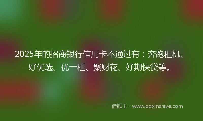 2025年的招商银行信用卡不通过有：奔跑租机、好优选、优一租、聚财花、好期快贷等。