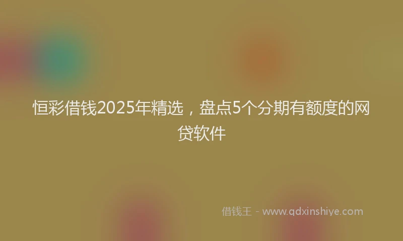 恒彩借钱2025年精选，盘点5个分期有额度的网贷软件