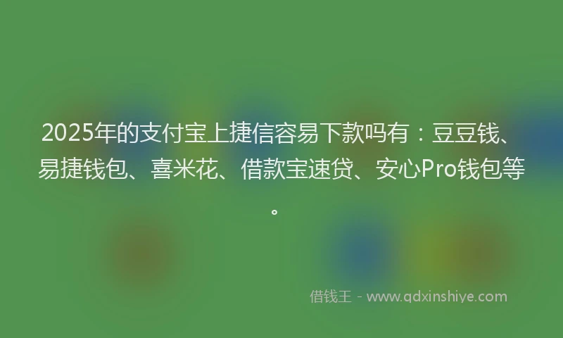 2025年的支付宝上捷信容易下款吗有：豆豆钱、易捷钱包、喜米花、借款宝速贷、安心Pro钱包等。