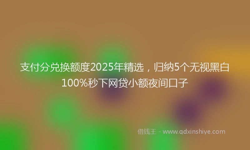 支付分兑换额度2025年精选，归纳5个无视黑白100%秒下网贷小额夜间口子