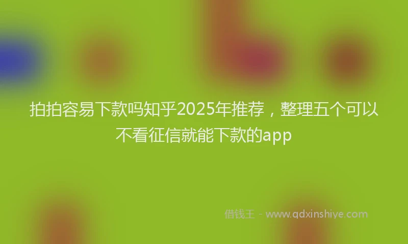 拍拍容易下款吗知乎2025年推荐，整理五个可以不看征信就能下款的app