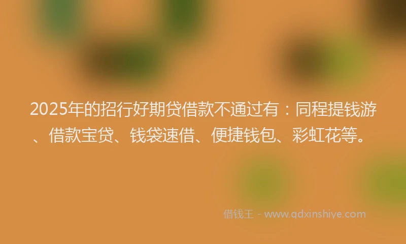 2025年的招行好期贷借款不通过有：同程提钱游、借款宝贷、钱袋速借、便捷钱包、彩虹花等。