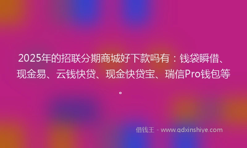 2025年的招联分期商城好下款吗有：钱袋瞬借、现金易、云钱快贷、现金快贷宝、瑞信Pro钱包等。