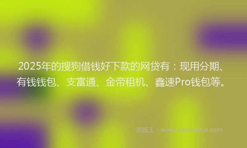 2025年的搜狗借钱好下款的网贷有：现用分期、有钱钱包、支富通、金帝租机、鑫速Pro钱包等。