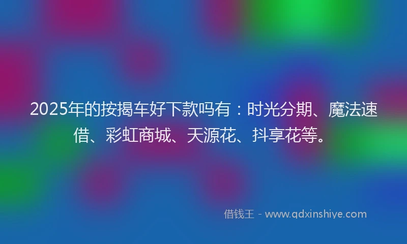 2025年的按揭车好下款吗有：时光分期、魔法速借、彩虹商城、天源花、抖享花等。