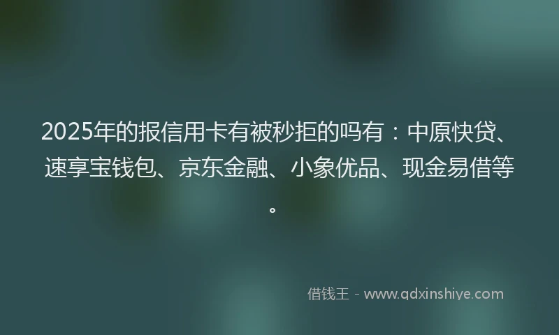 2025年的报信用卡有被秒拒的吗有：中原快贷、速享宝钱包、京东金融、小象优品、现金易借等。