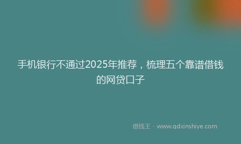 手机银行不通过2025年推荐，梳理五个靠谱借钱的网贷口子