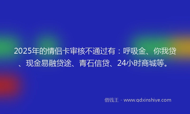 2025年的情侣卡审核不通过有：呼吸金、你我贷、现金易融贷途、青石信贷、24小时商城等。