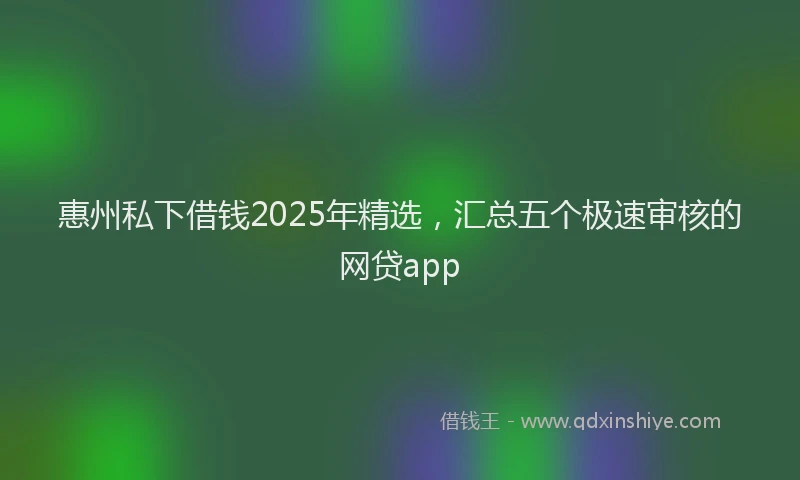 惠州私下借钱2025年精选，汇总五个极速审核的网贷app