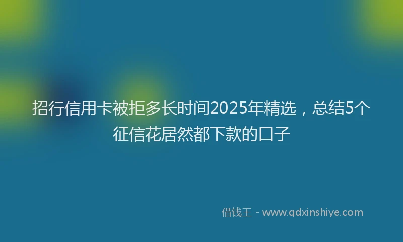 招行信用卡被拒多长时间2025年精选，总结5个征信花居然都下款的口子