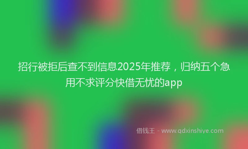 招行被拒后查不到信息2025年推荐，归纳五个急用不求评分快借无忧的app