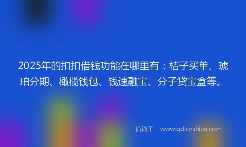 2025年的扣扣借钱功能在哪里有：桔子买单、琥珀分期、橄榄钱包、钱速融宝、分子贷宝盒等。