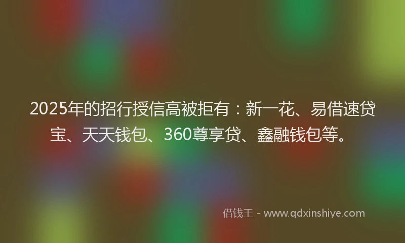 2025年的招行授信高被拒有：新一花、易借速贷宝、天天钱包、360尊享贷、鑫融钱包等。