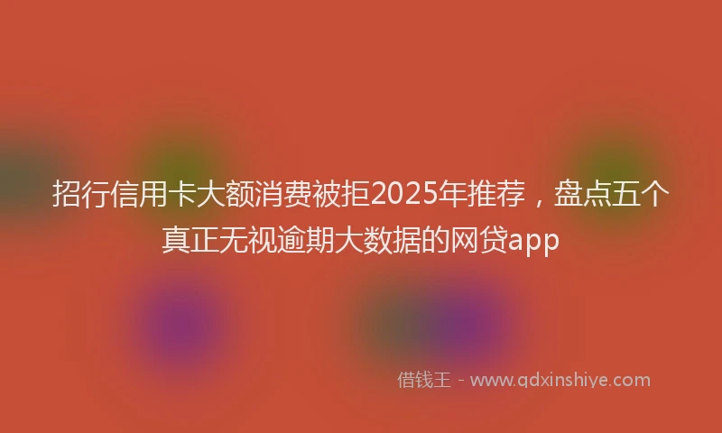 招行信用卡大额消费被拒2025年推荐，盘点五个真正无视逾期大数据的网贷app