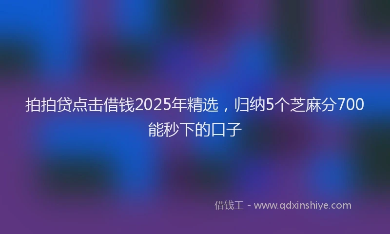 拍拍贷点击借钱2025年精选，归纳5个芝麻分700能秒下的口子