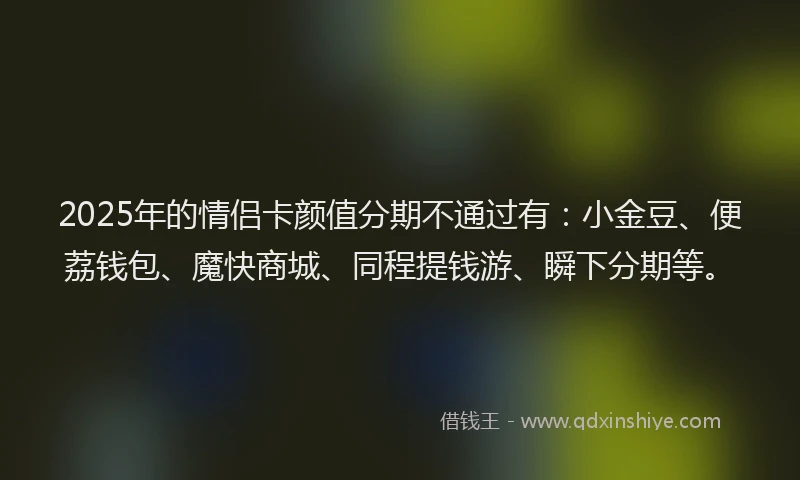 2025年的情侣卡颜值分期不通过有：小金豆、便荔钱包、魔快商城、同程提钱游、瞬下分期等。