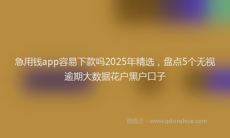 急用钱app容易下款吗2025年精选，盘点5个无视逾期大数据花户黑户口子