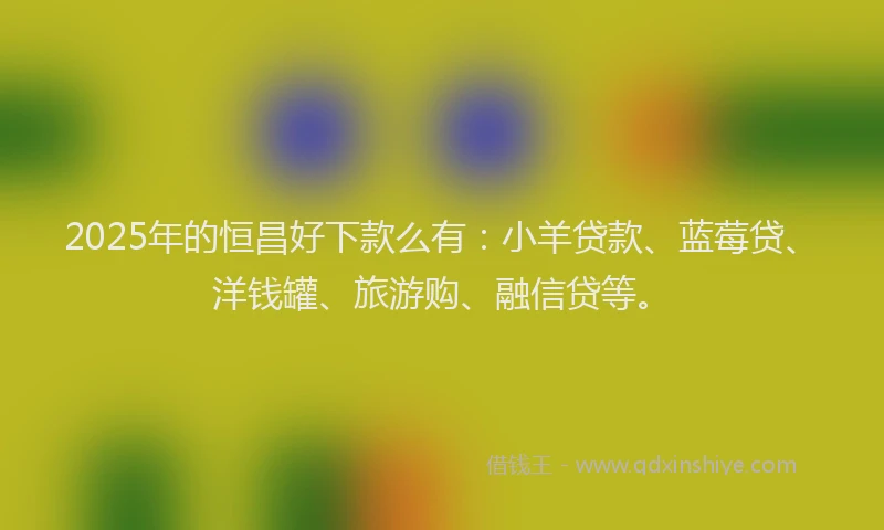 2025年的恒昌好下款么有：小羊贷款、蓝莓贷、洋钱罐、旅游购、融信贷等。