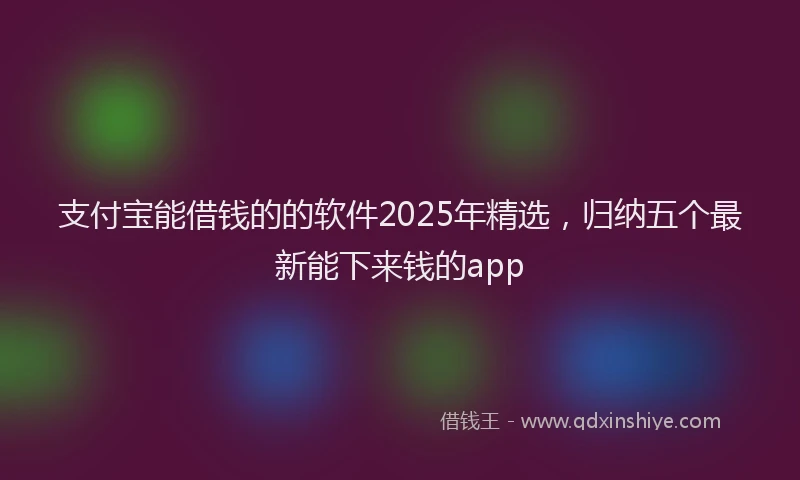 支付宝能借钱的的软件2025年精选，归纳五个最新能下来钱的app
