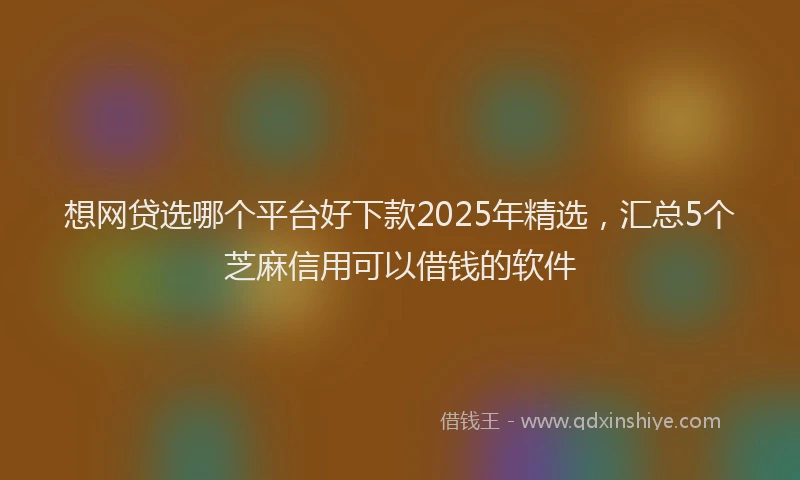 想网贷选哪个平台好下款2025年精选，汇总5个芝麻信用可以借钱的软件