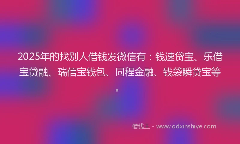 2025年的找别人借钱发微信有：钱速贷宝、乐借宝贷融、瑞信宝钱包、同程金融、钱袋瞬贷宝等。