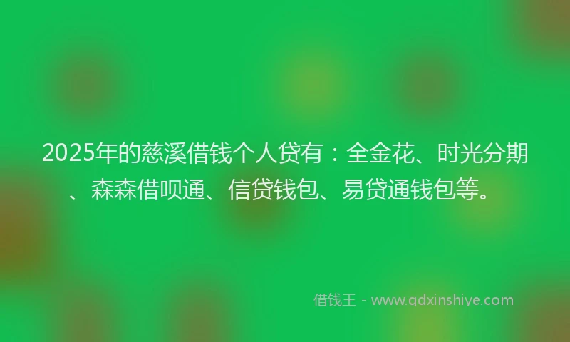 2025年的慈溪借钱个人贷有：全金花、时光分期、森森借呗通、信贷钱包、易贷通钱包等。