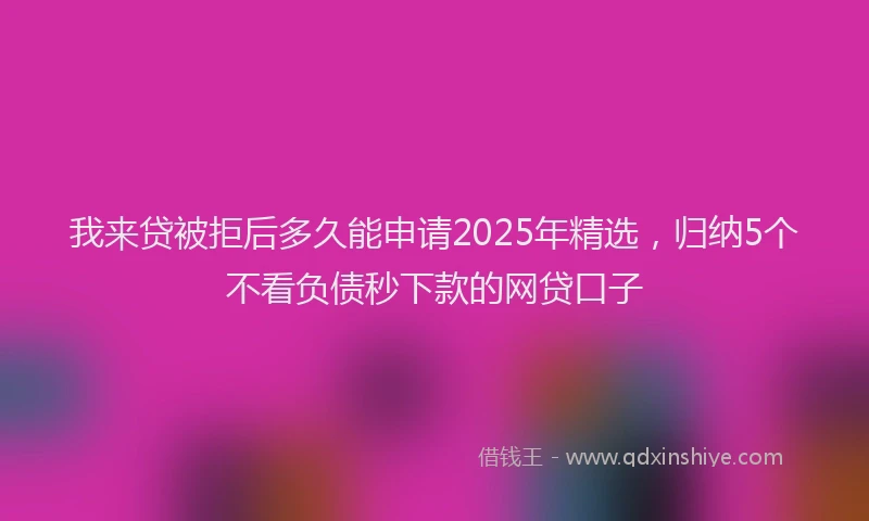 我来贷被拒后多久能申请2025年精选，归纳5个不看负债秒下款的网贷口子