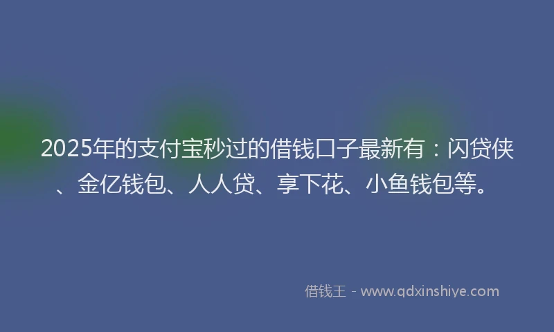 2025年的支付宝秒过的借钱口子最新有：闪贷侠、金亿钱包、人人贷、享下花、小鱼钱包等。