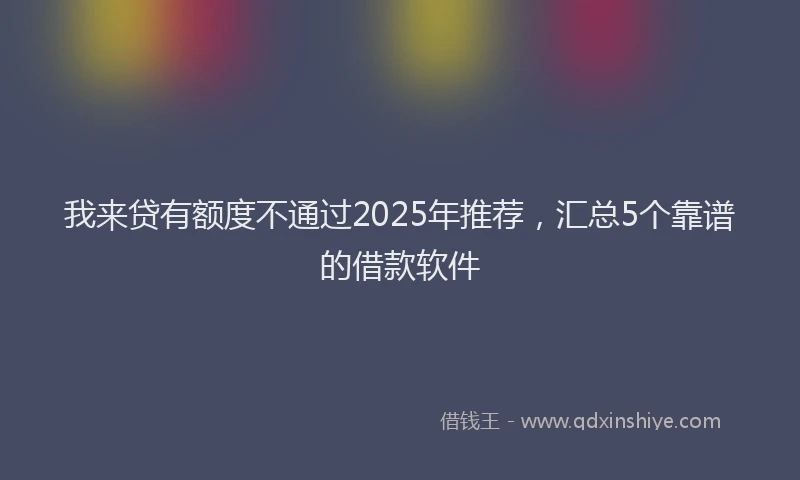 我来贷有额度不通过2025年推荐，汇总5个靠谱的借款软件
