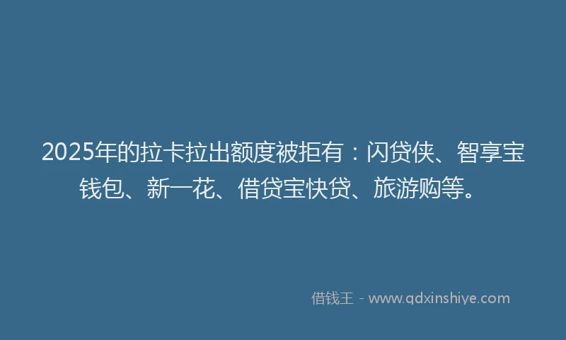 2025年的拉卡拉出额度被拒有：闪贷侠、智享宝钱包、新一花、借贷宝快贷、旅游购等。