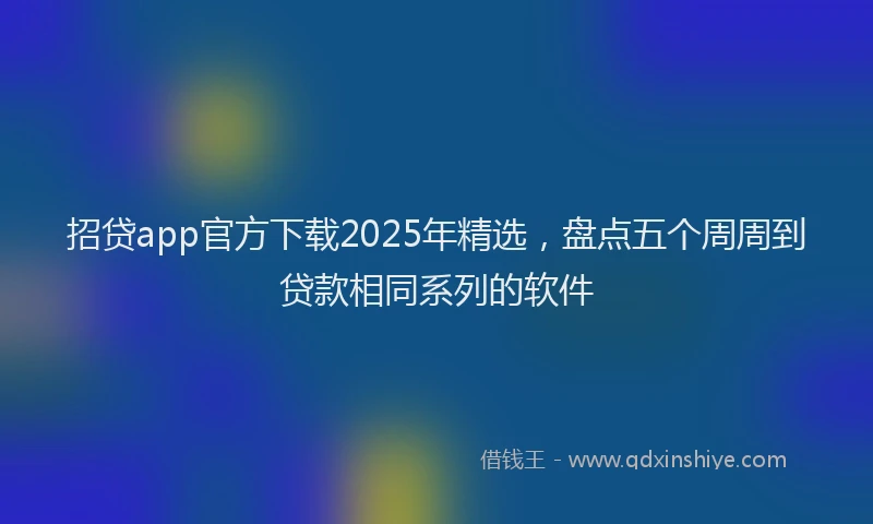 招贷app官方下载2025年精选，盘点五个周周到贷款相同系列的软件
