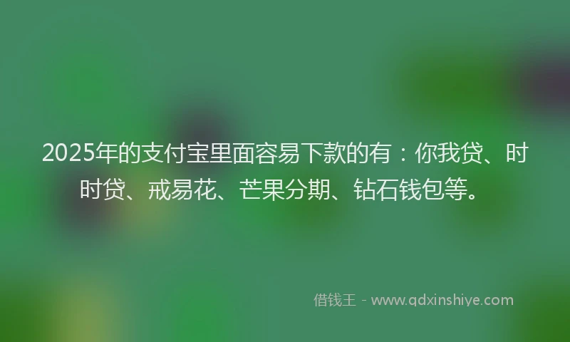 2025年的支付宝里面容易下款的有：你我贷、时时贷、戒易花、芒果分期、钻石钱包等。