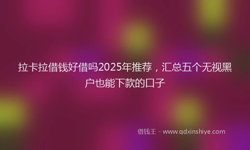 拉卡拉借钱好借吗2025年推荐，汇总五个无视黑户也能下款的口子