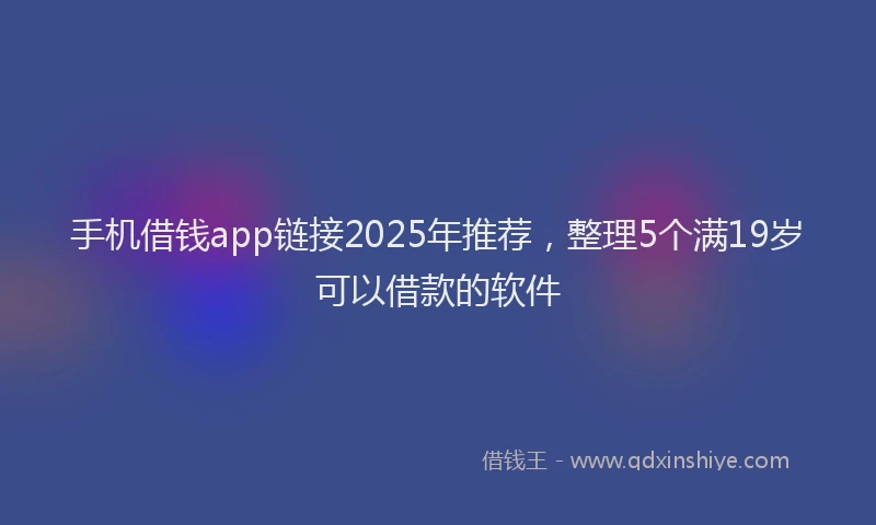 手机借钱app链接2025年推荐，整理5个满19岁可以借款的软件