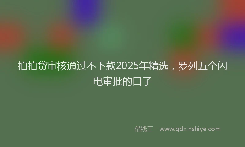 拍拍贷审核通过不下款2025年精选，罗列五个闪电审批的口子
