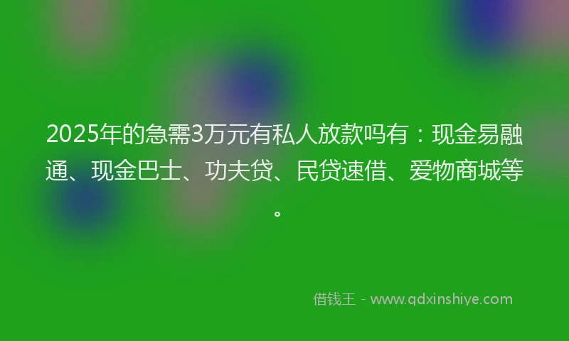 2025年的急需3万元有私人放款吗有：现金易融通、现金巴士、功夫贷、民贷速借、爱物商城等。