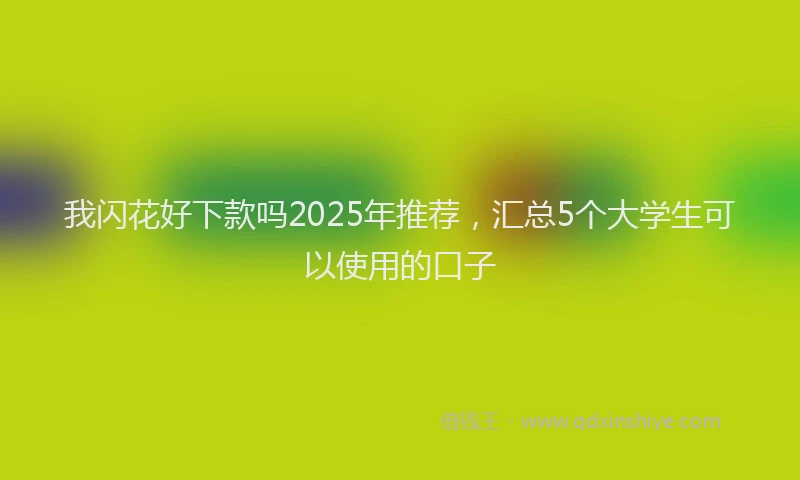 我闪花好下款吗2025年推荐，汇总5个大学生可以使用的口子