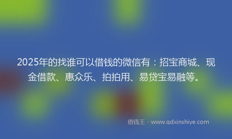 2025年的找谁可以借钱的微信有：招宝商城、现金借款、惠众乐、拍拍用、易贷宝易融等。