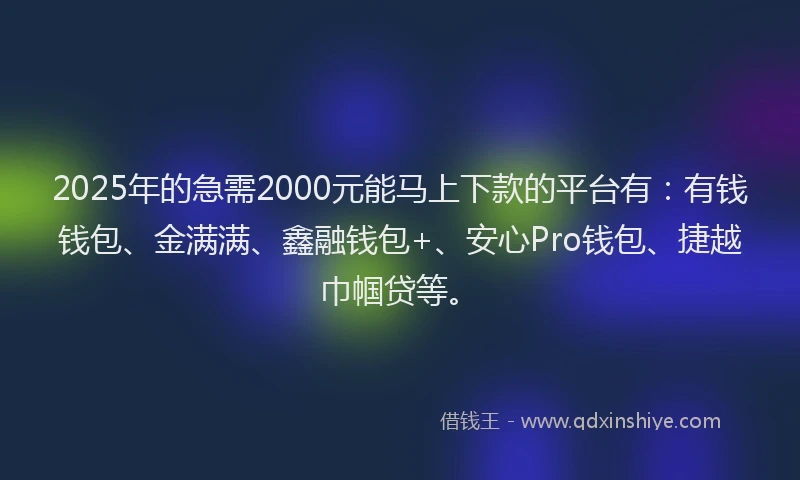2025年的急需2000元能马上下款的平台有：有钱钱包、金满满、鑫融钱包+、安心Pro钱包、捷越巾帼贷等。