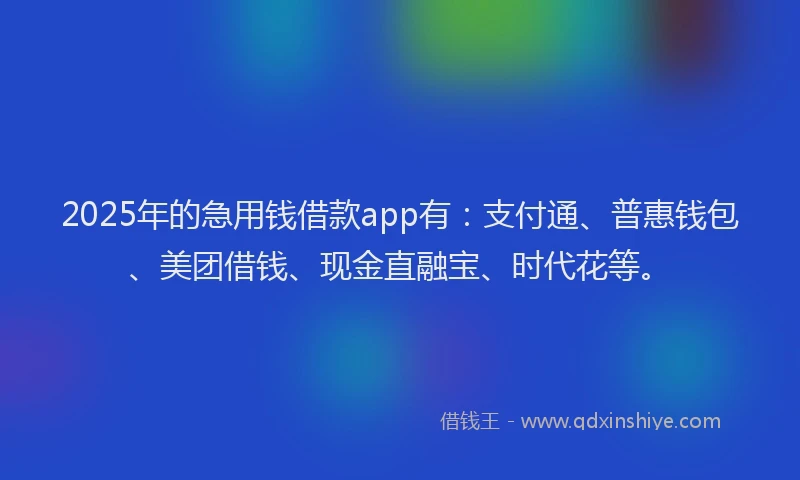 2025年的急用钱借款app有：支付通、普惠钱包、美团借钱、现金直融宝、时代花等。