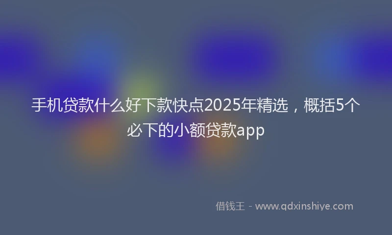 手机贷款什么好下款快点2025年精选，概括5个必下的小额贷款app