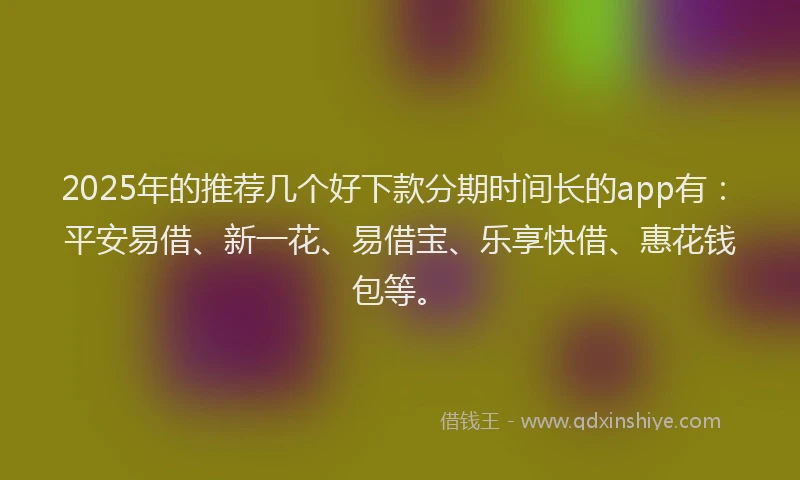 2025年的推荐几个好下款分期时间长的app有：平安易借、新一花、易借宝、乐享快借、惠花钱包等。