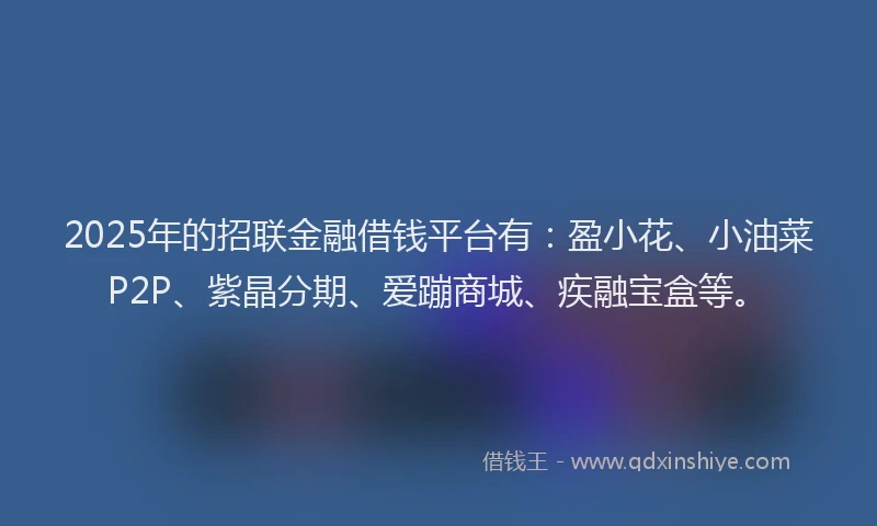 2025年的招联金融借钱平台有：盈小花、小油菜P2P、紫晶分期、爱蹦商城、疾融宝盒等。